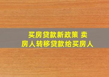 买房贷款新政策 卖房人转移贷款给买房人